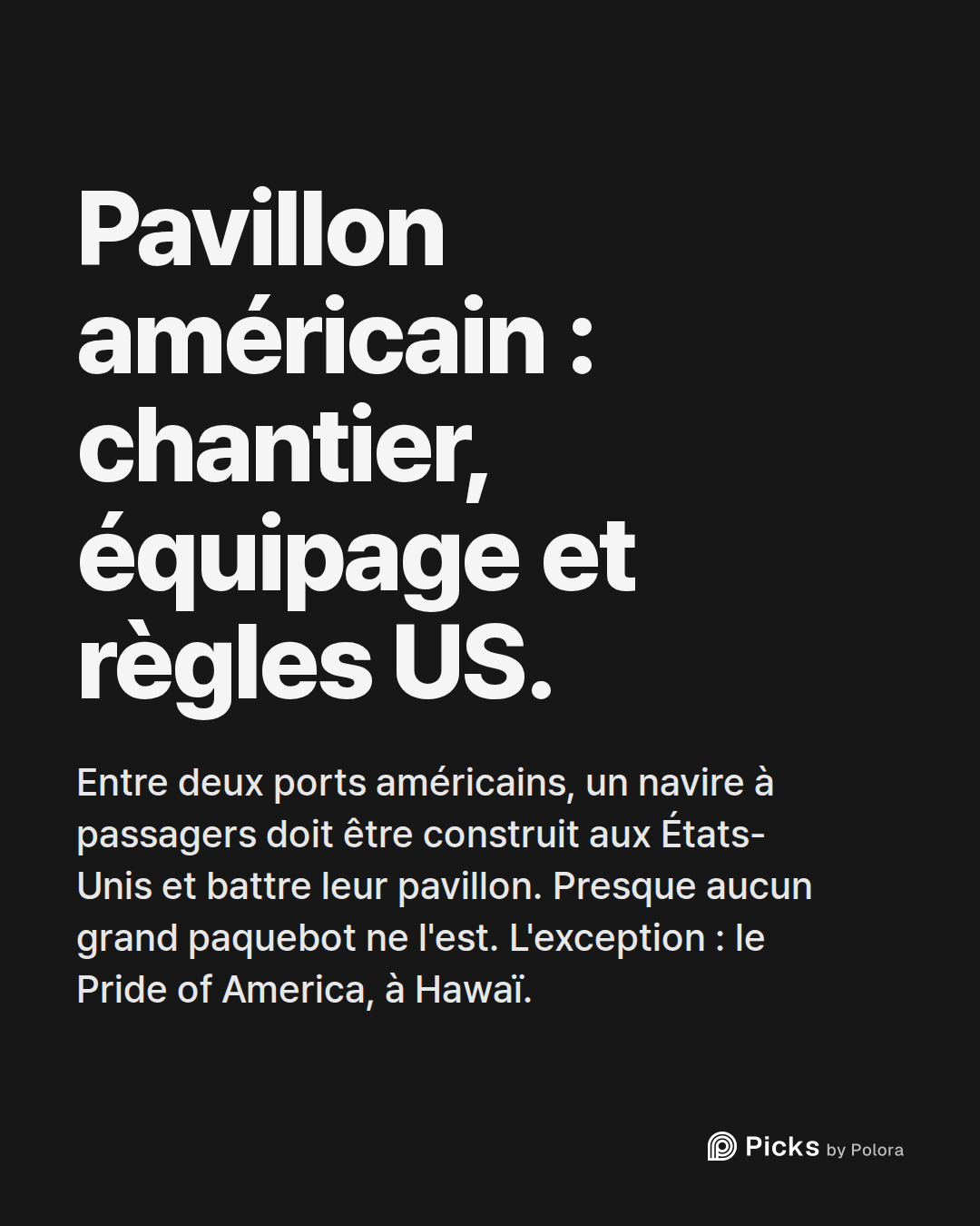 Pavillon américain : chantier, équipage et règles US. · Entre deux ports américains, un navire à passagers doit être construit aux États-Unis et battre leur pavillon. Presque aucun grand paquebot ne l'est. L'exception : le Pride of America, à Hawaï.