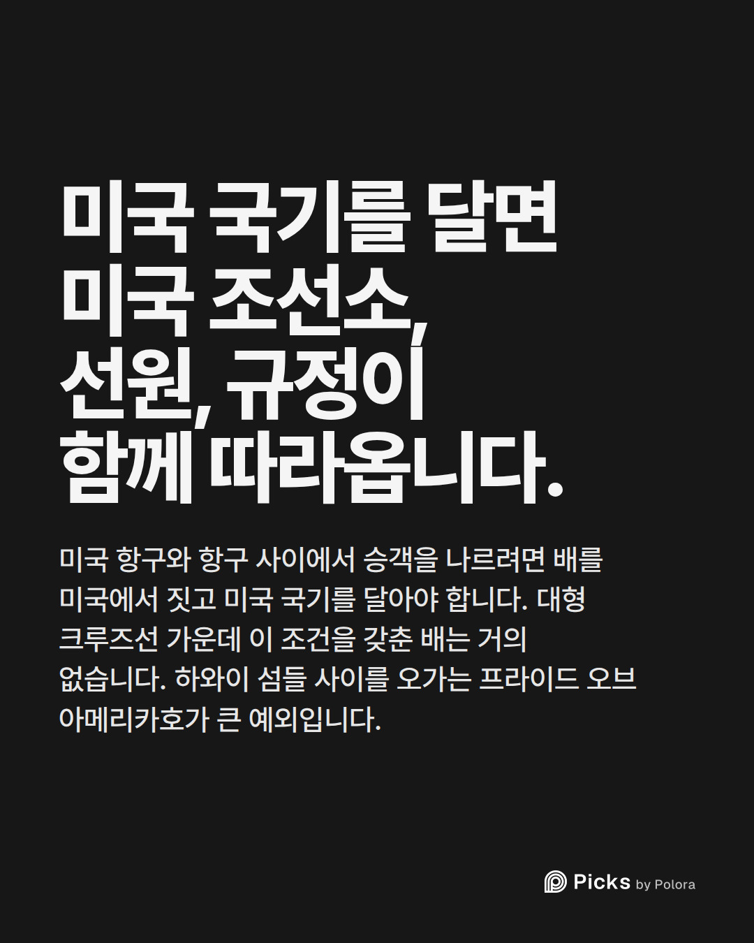 미국 국기를 달면 미국 조선소, 선원, 규정이 함께 따라옵니다. · 미국 항구와 항구 사이에서 승객을 나르려면 배를 미국에서 짓고 미국 국기를 달아야 합니다. 대형 크루즈선 가운데 이 조건을 갖춘 배는 거의 없습니다. 하와이 섬들 사이를 오가는 프라이드 오브 아메리카호가 큰 예외입니다.