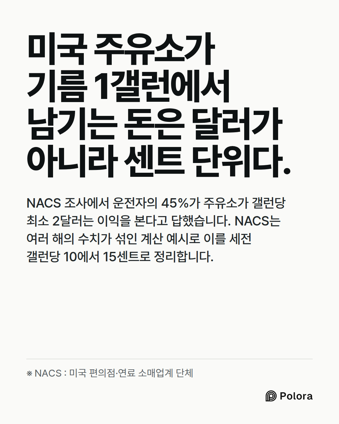 미국 주유소가 기름 1갤런에서 남기는 돈은 달러가 아니라 센트 단위다. · NACS 조사에서 운전자의 45%가 주유소가 갤런당 최소 2달러는 이익을 본다고 답했습니다. NACS는 여러 해의 수치가 섞인 계산 예시로 이를 세전 갤런당 10에서 15센트로 정리합니다. · ※ NACS : 미국 편의점·연료 소매업계 단체