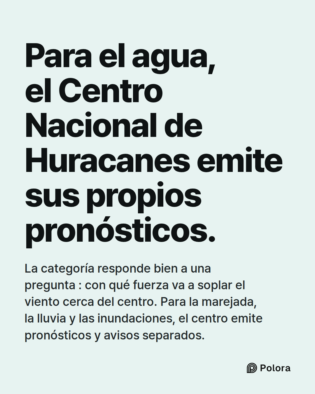 Para el agua, el Centro Nacional de Huracanes emite sus propios pronósticos. · La categoría responde bien a una pregunta : con qué fuerza va a soplar el viento cerca del centro. Para la marejada, la lluvia y las inundaciones, el centro emite pronósticos y avisos separados.