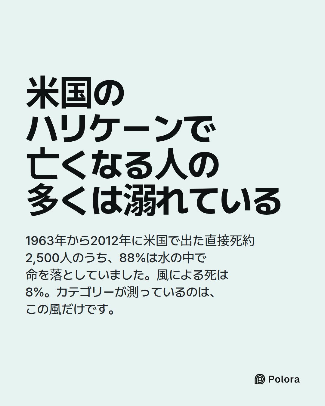 米国のハリケーンで亡くなる人の多くは溺れている · 1963年から2012年に米国で出た直接死約2,500人のうち、88%は水の中で命を落としていました。風による死は8%。カテゴリーが測っているのは、この風だけです。