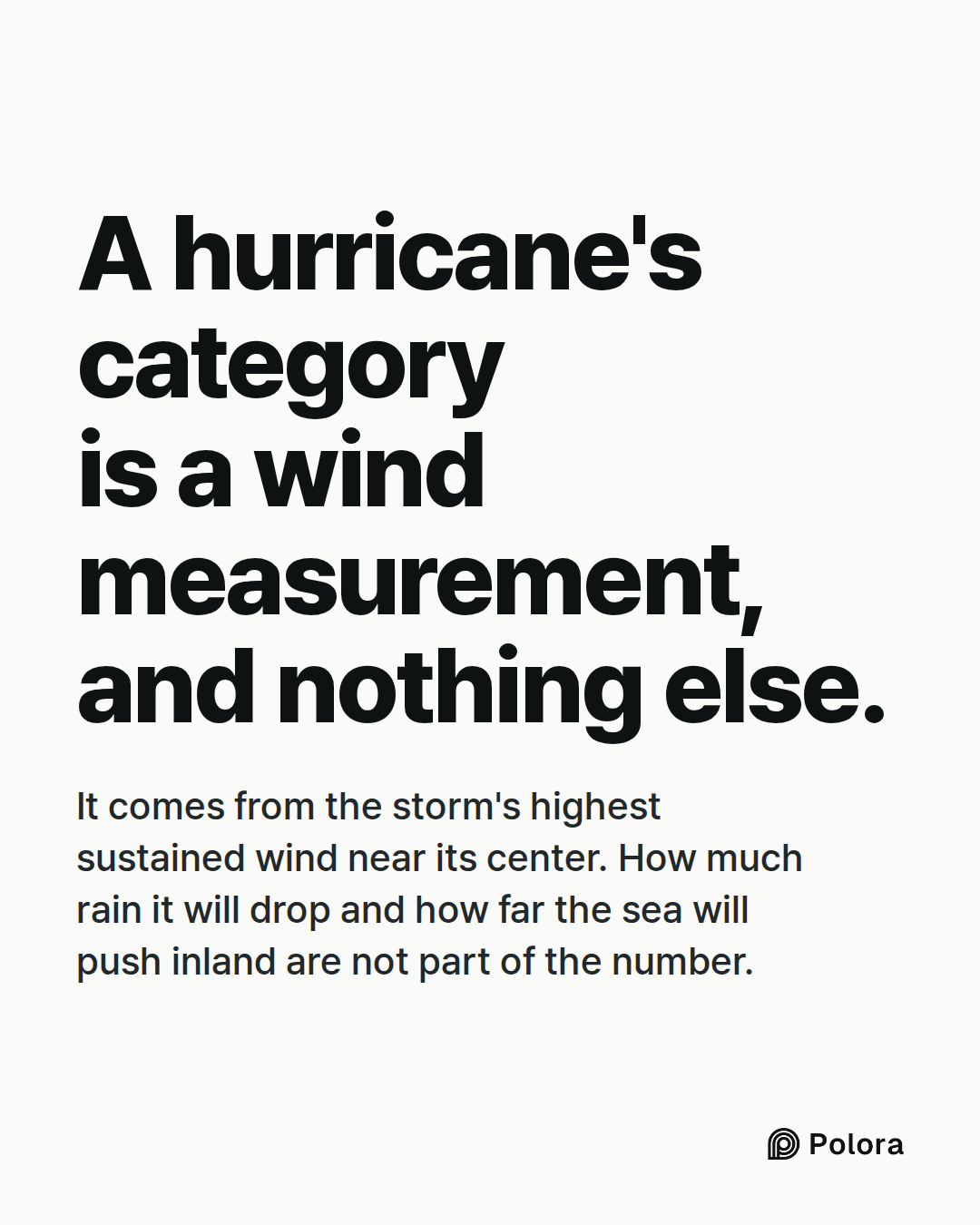 A hurricane's category is a wind measurement, and nothing else. · It comes from the storm's highest sustained wind near its center. How much rain it will drop and how far the sea will push inland are not part of the number.