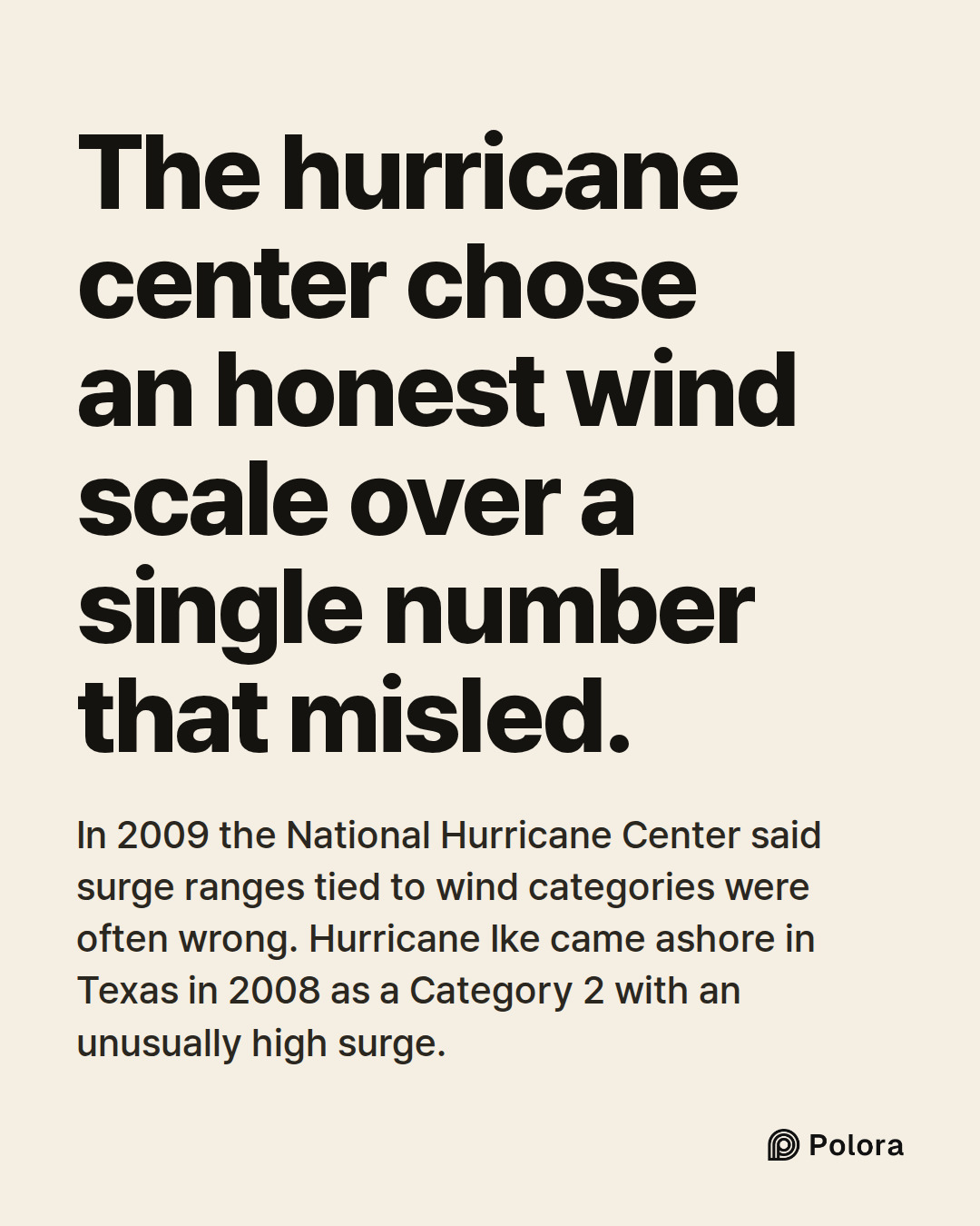 The hurricane center chose an honest wind scale over a single number that misled. · In 2009 the National Hurricane Center said surge ranges tied to wind categories were often wrong. Hurricane Ike came ashore in Texas in 2008 as a Category 2 with an unusually high surge.