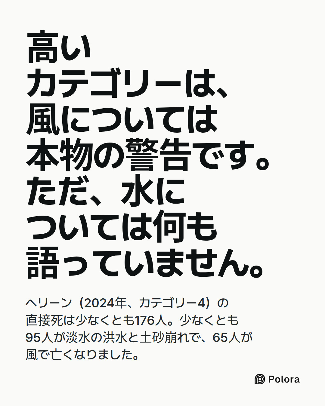 高いカテゴリーは、風については本物の警告です。ただ、水については何も語っていません。 · ヘリーン（2024年、カテゴリー4）の直接死は少なくとも176人。少なくとも95人が淡水の洪水と土砂崩れで、65人が風で亡くなりました。