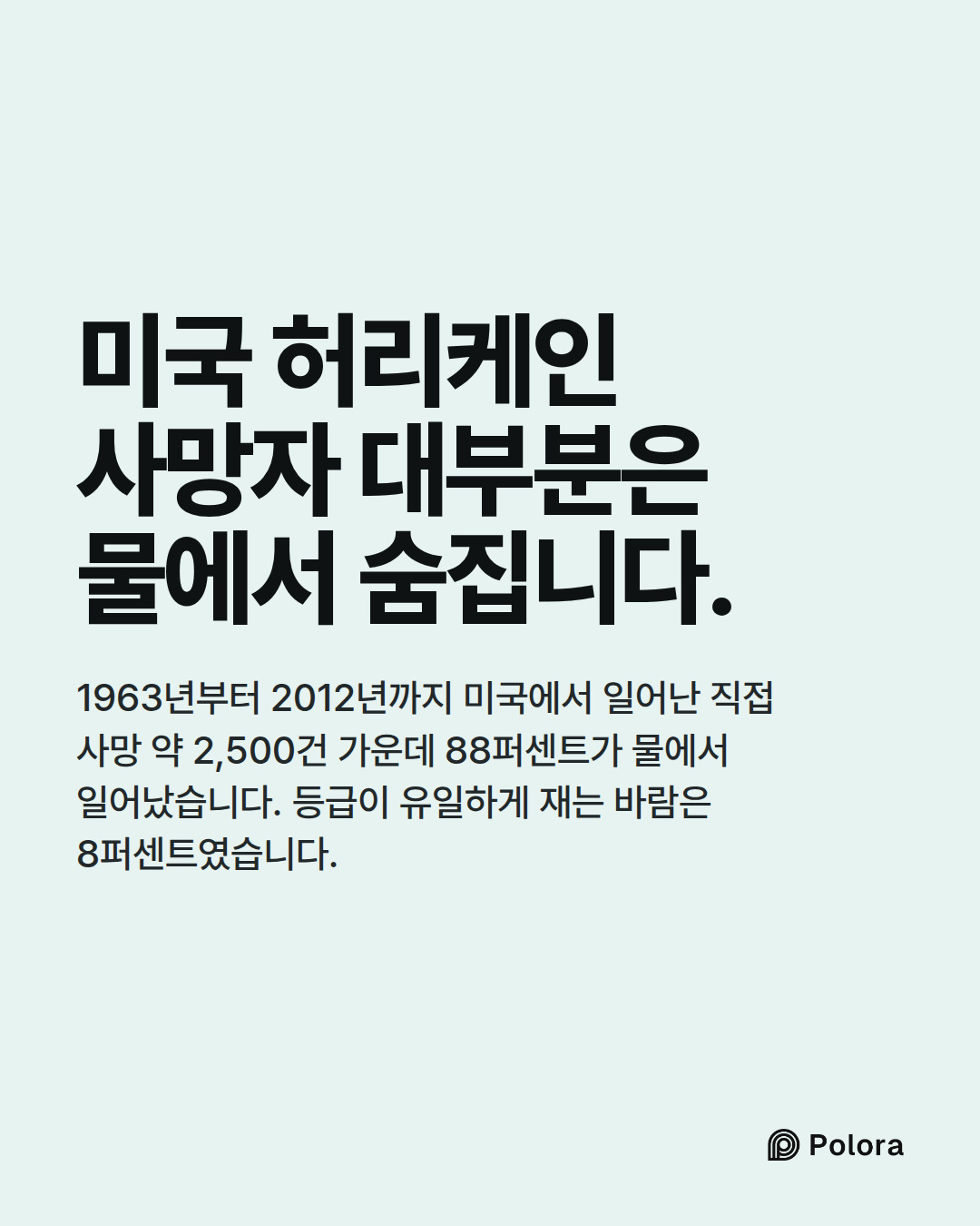 미국 허리케인 사망자 대부분은 물에서 숨집니다. · 1963년부터 2012년까지 미국에서 일어난 직접 사망 약 2,500건 가운데 88퍼센트가 물에서 일어났습니다. 등급이 유일하게 재는 바람은 8퍼센트였습니다.