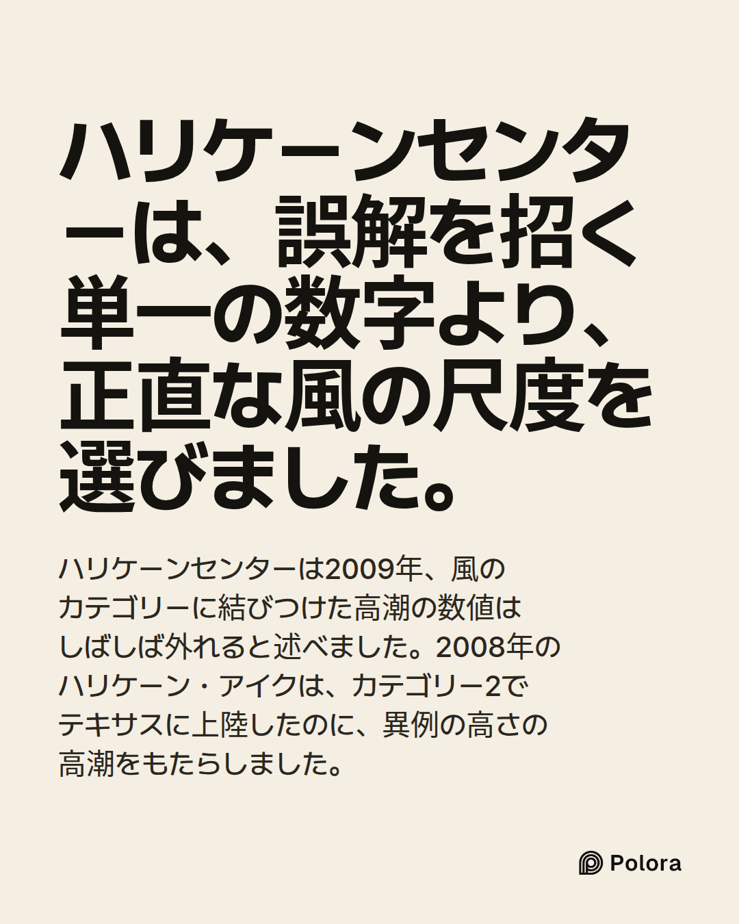 ハリケーンセンターは、誤解を招く単一の数字より、正直な風の尺度を選びました。 · ハリケーンセンターは2009年、風のカテゴリーに結びつけた高潮の数値はしばしば外れると述べました。2008年のハリケーン・アイクは、カテゴリー2でテキサスに上陸したのに、異例の高さの高潮をもたらしました。