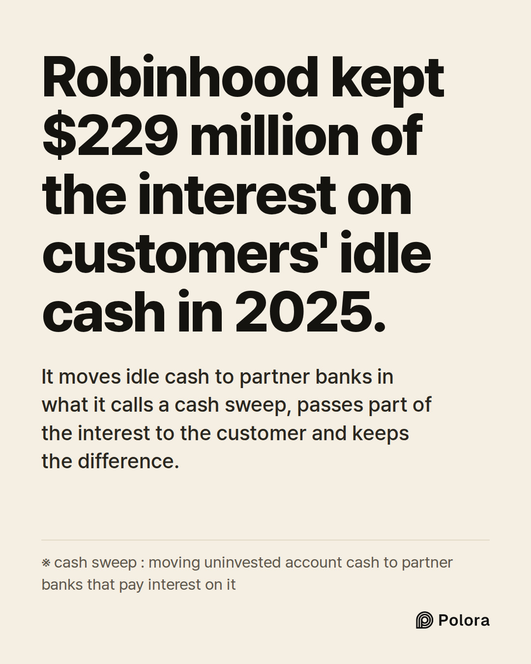 Robinhood kept $229 million of the interest on customers' idle cash in 2025. · It moves idle cash to partner banks in what it calls a cash sweep, passes part of the interest to the customer and keeps the difference. · ※ cash sweep : moving uninvested account cash to partner banks that pay interest o