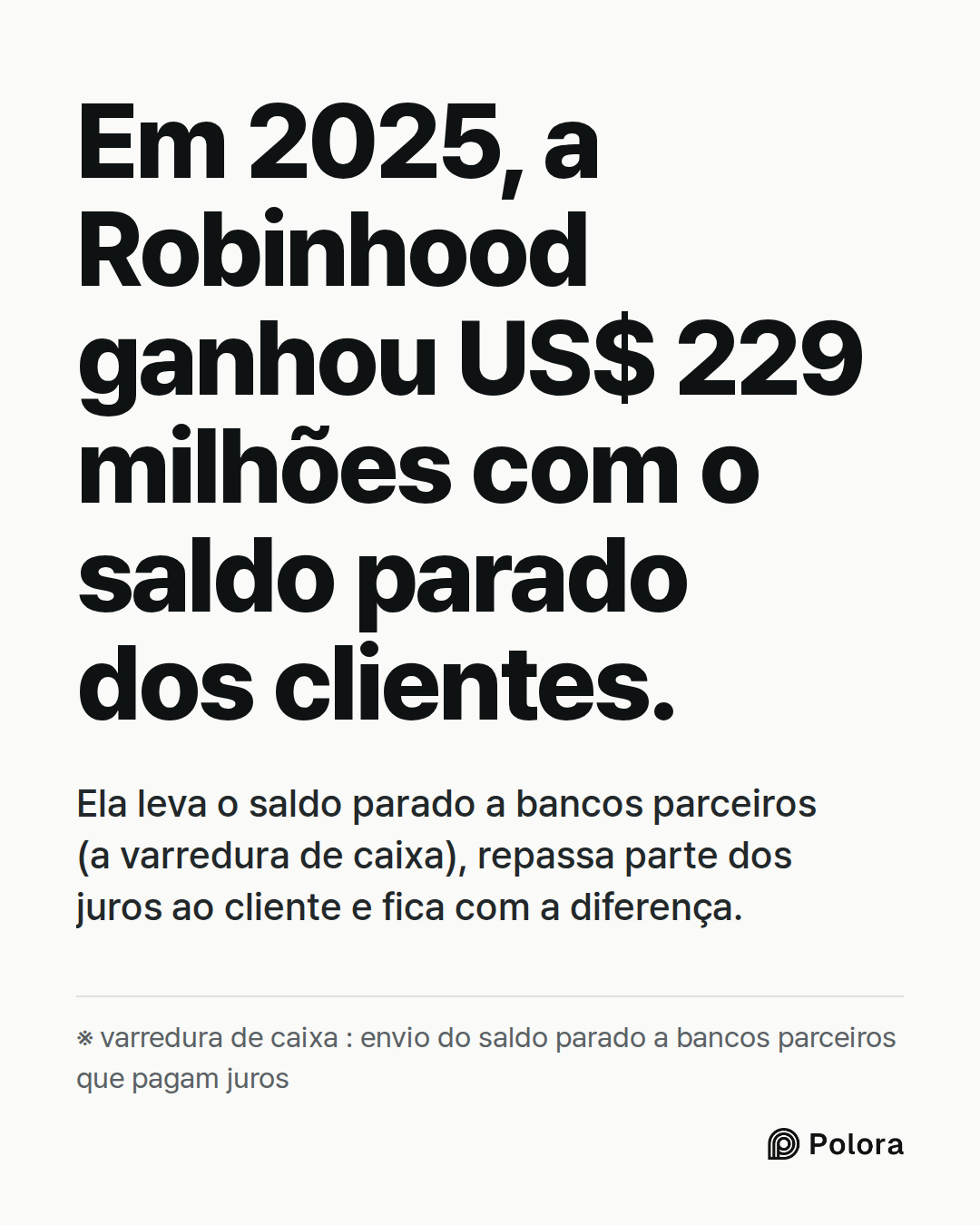 Em 2025, a Robinhood ganhou US$ 229 milhões com o saldo parado dos clientes. · Ela leva o saldo parado a bancos parceiros (a varredura de caixa), repassa parte dos juros ao cliente e fica com a diferença. · ※ varredura de caixa : envio do saldo parado a bancos parceiros que pagam juros