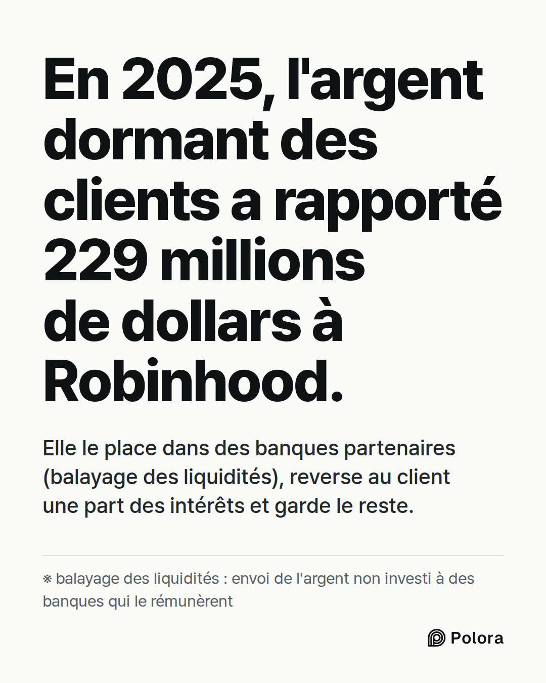 En 2025, l'argent dormant des clients a rapporté 229 millions de dollars à Robinhood. · Elle le place dans des banques partenaires (balayage des liquidités), reverse au client une part des intérêts et garde le reste. · ※ balayage des liquidités : envoi de l'argent non investi à des banques qui le ré
