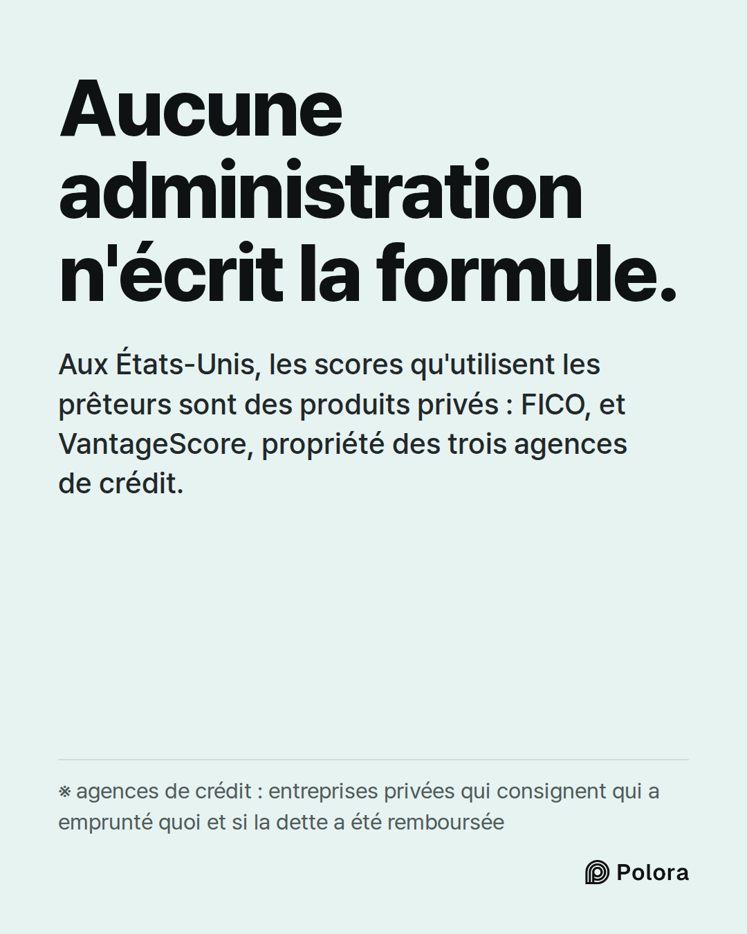 Aucune administration n'écrit la formule. · Aux États-Unis, les scores qu'utilisent les prêteurs sont des produits privés : FICO, et VantageScore, propriété des trois agences de crédit. · ※ agences de crédit : entreprises privées qui consignent qui a emprunté quoi et si la dette a été remboursée