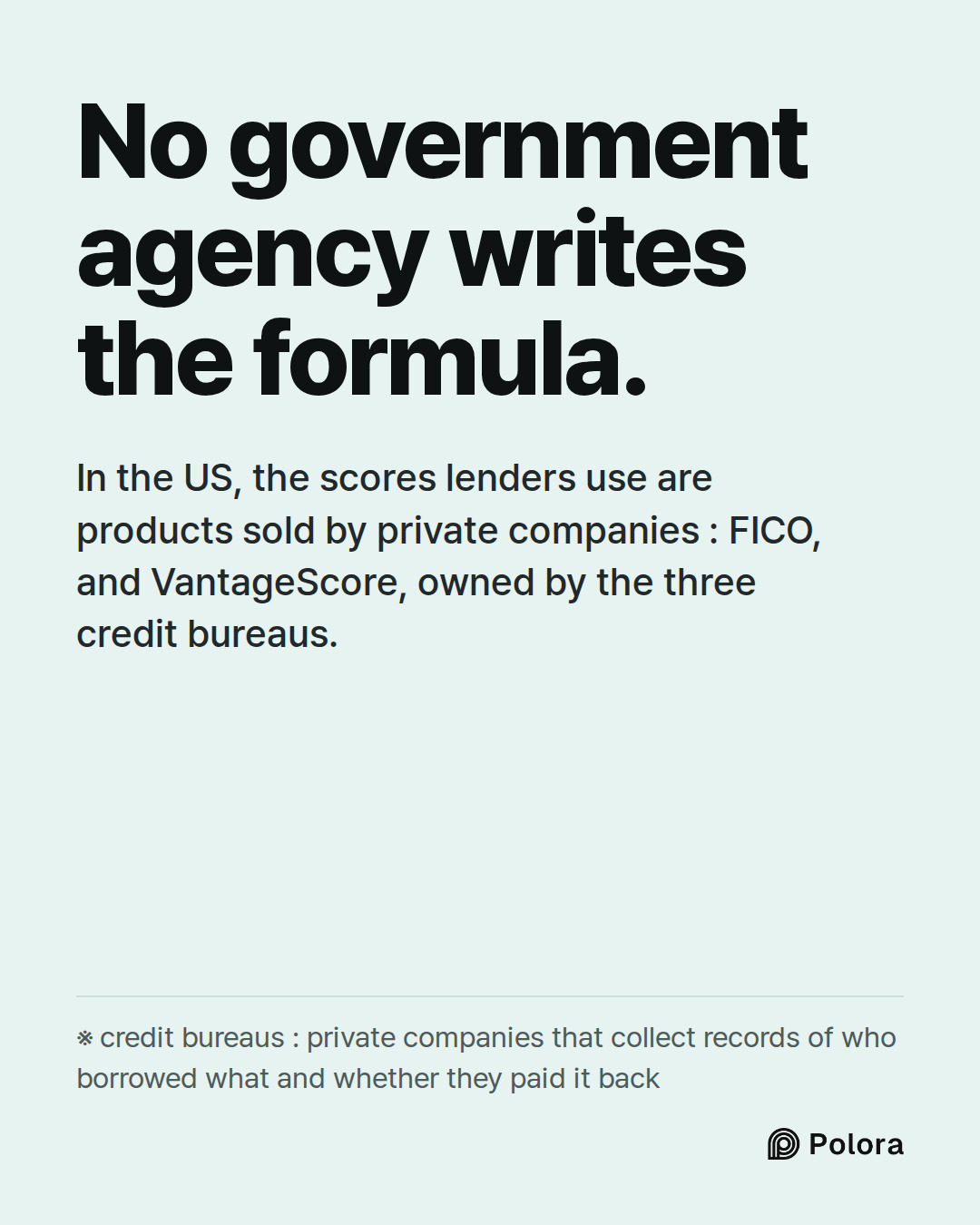 No government agency writes the formula. · In the US, the scores lenders use are products sold by private companies : FICO, and VantageScore, owned by the three credit bureaus. · ※ credit bureaus : private companies that collect records of who borrowed what and whether they paid it back