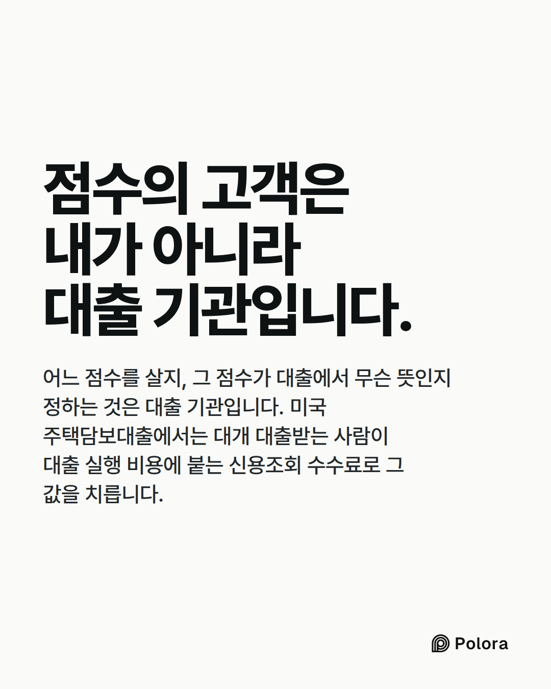 점수의 고객은 내가 아니라 대출 기관입니다. · 어느 점수를 살지, 그 점수가 대출에서 무슨 뜻인지 정하는 것은 대출 기관입니다. 미국 주택담보대출에서는 대개 대출받는 사람이 대출 실행 비용에 붙는 신용조회 수수료로 그 값을 치릅니다.