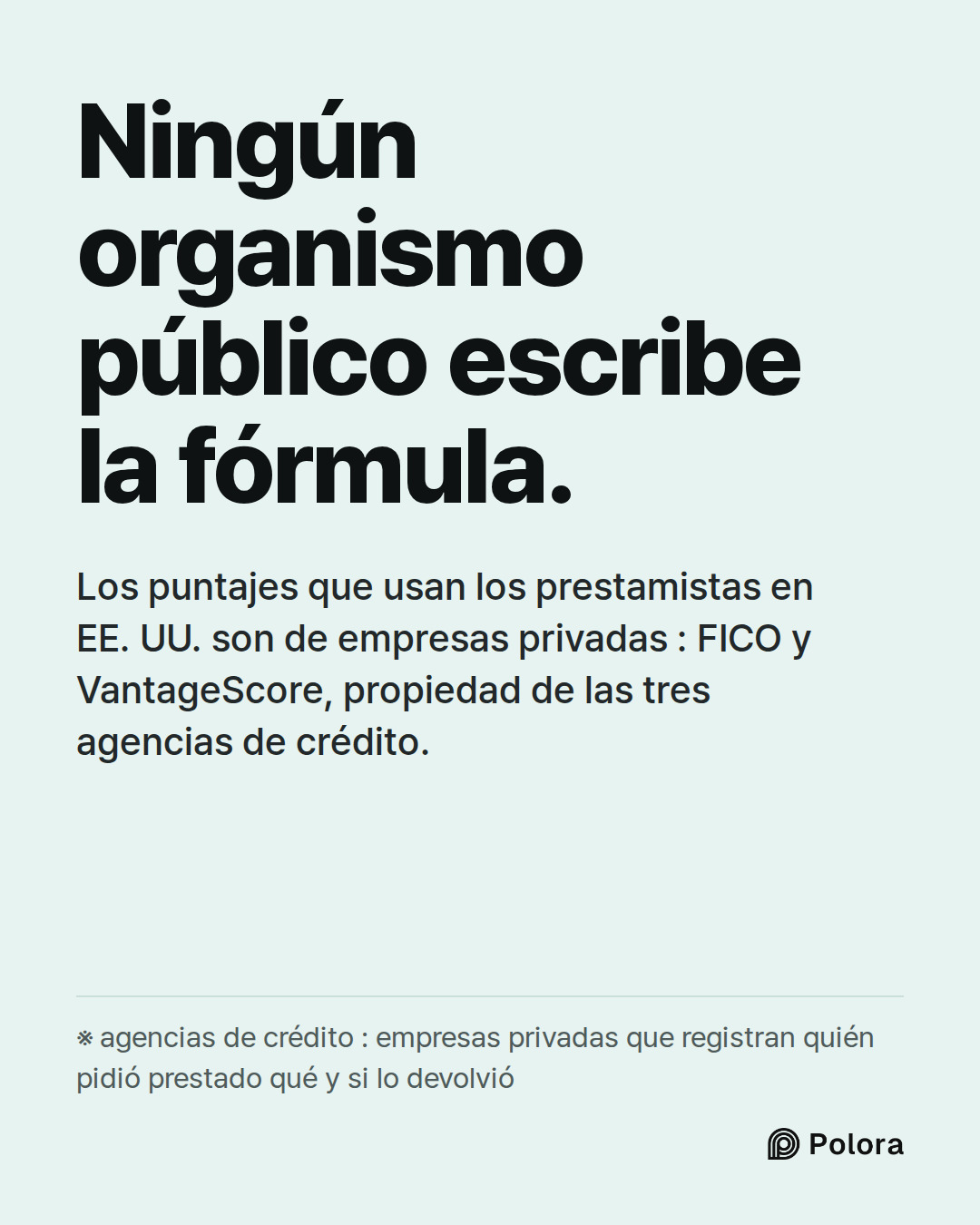 Ningún organismo público escribe la fórmula. · Los puntajes que usan los prestamistas en EE. UU. son de empresas privadas : FICO y VantageScore, propiedad de las tres agencias de crédito. · ※ agencias de crédito : empresas privadas que registran quién pidió prestado qué y si lo devolvió