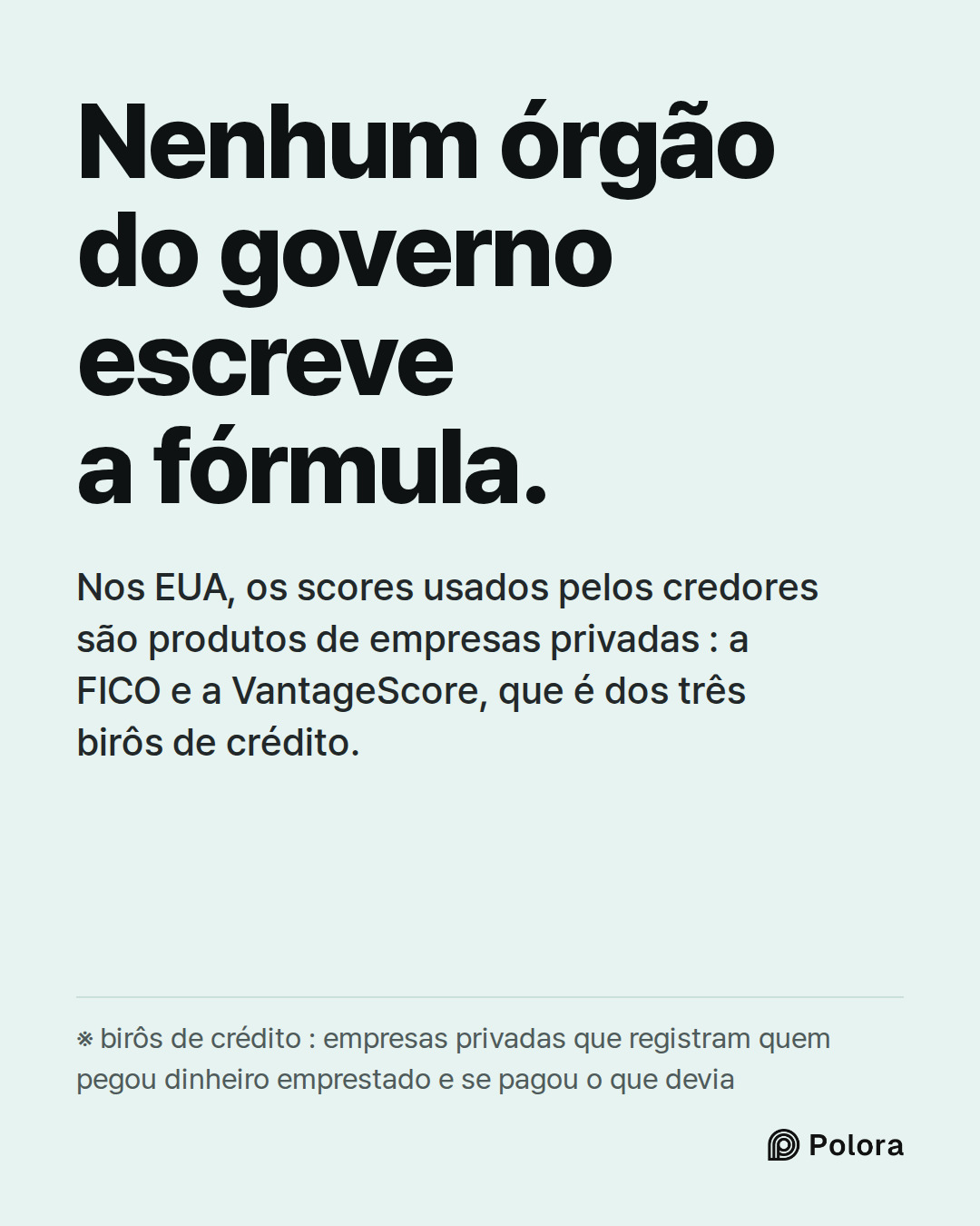 Nenhum órgão do governo escreve a fórmula. · Nos EUA, os scores usados pelos credores são produtos de empresas privadas : a FICO e a VantageScore, que é dos três birôs de crédito. · ※ birôs de crédito : empresas privadas que registram quem pegou dinheiro emprestado e se pagou o que devia